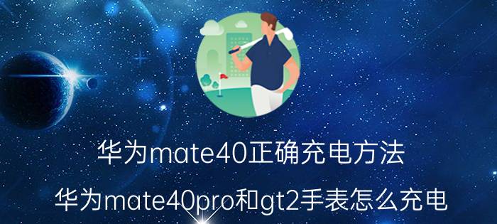 华为mate40正确充电方法 华为mate40pro和gt2手表怎么充电？